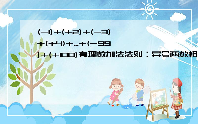 (-1)+(+2)+(-3)+(+4)+...+(-99)+(+100)有理数加法法则：异号两数相加取绝对值较大的加数的符号，并用较大的绝对值减去较小的绝对值，正数记为a 负数记为b 讲这句活用符号语言表示为什么？试比较