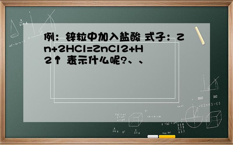 例：锌粒中加入盐酸 式子：Zn+2HCl=ZnCl2+H2↑ 表示什么呢?、、