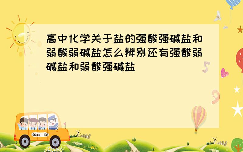 高中化学关于盐的强酸强碱盐和弱酸弱碱盐怎么辨别还有强酸弱碱盐和弱酸强碱盐