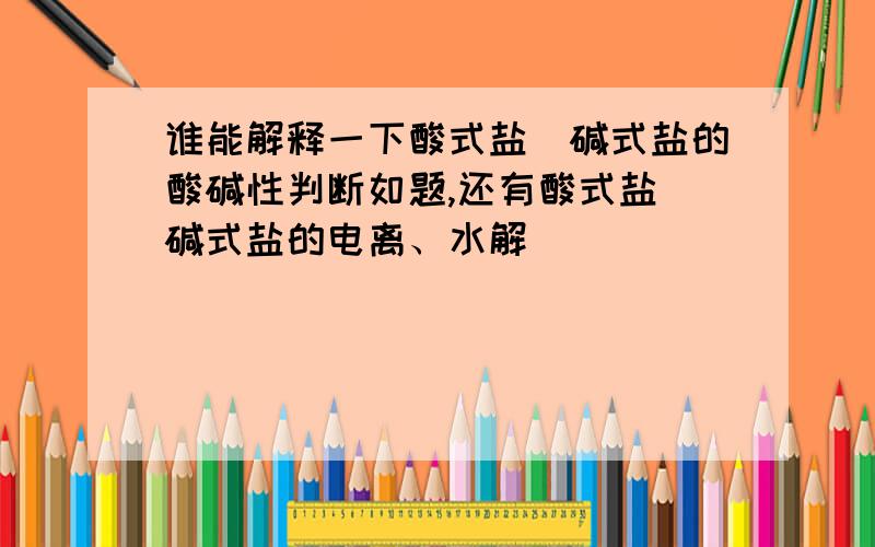 谁能解释一下酸式盐\碱式盐的酸碱性判断如题,还有酸式盐\碱式盐的电离、水解