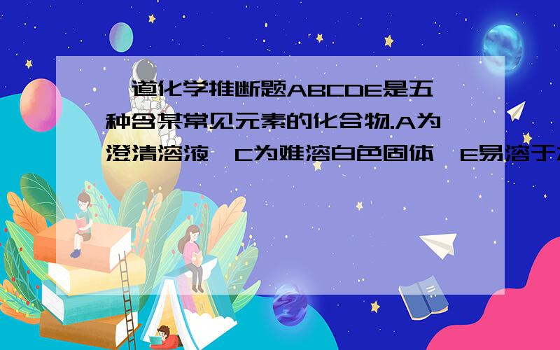 一道化学推断题ABCDE是五种含某常见元素的化合物.A为澄清溶液,C为难溶白色固体,E易溶于水,取A溶液灼烧,焰色反应为浅紫色（透过钴玻璃）.ABC均可于盐酸反应生成D,BC可于氢氧化钠生成E.B燃烧