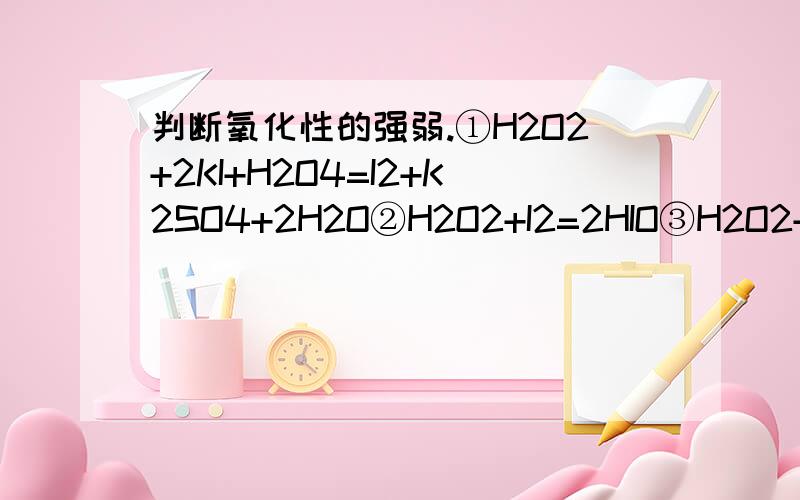 判断氧化性的强弱.①H2O2+2KI+H2O4=I2+K2SO4+2H2O②H2O2+I2=2HIO③H2O2+2HIO=I2+O2↑+2H2O根据上述反应判断H2O2、I2、HIO氧化性强弱的顺序是?我算出来有矛盾,答案写的是HIO＞H2O2＞I2帮我看下答案是不是对的