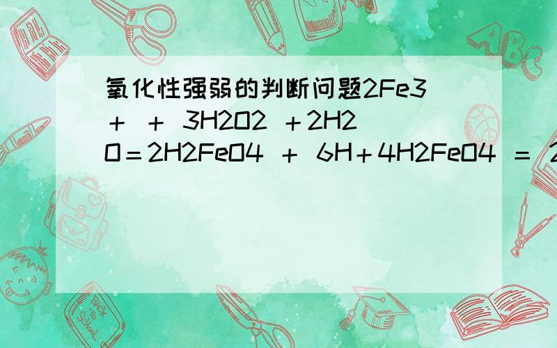 氧化性强弱的判断问题2Fe3＋ ＋ 3H2O2 ＋2H2O＝2H2FeO4 ＋ 6H＋4H2FeO4 ＝ 2Fe2O3 ＋4H2O ＋ 3O22H2FeO4 ＋3H2O2 ＝2Fe（OH）3 ＋ 2H2O ＋ 3O2这是氧化铁催化过氧化氢的原理,第一个反应认为过氧化氢氧化性比高