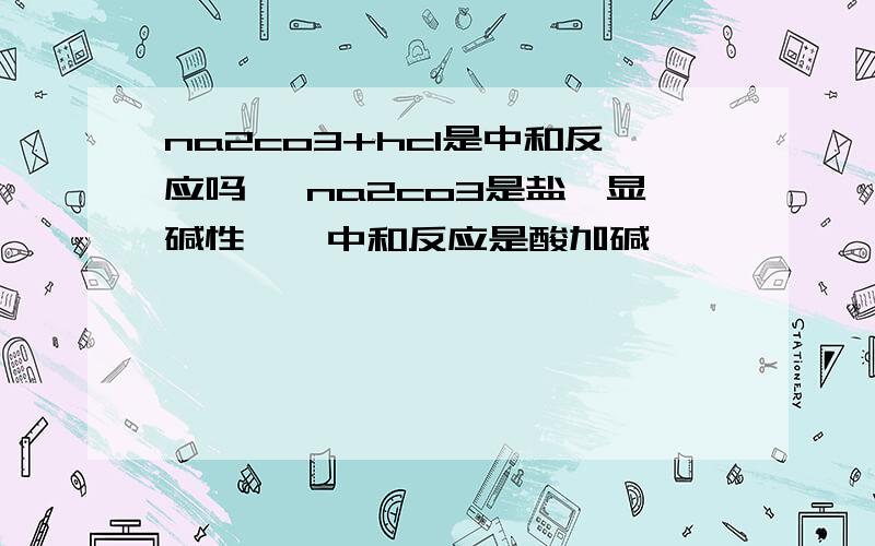 na2co3+hcl是中和反应吗【 na2co3是盐,显碱性】【中和反应是酸加碱】