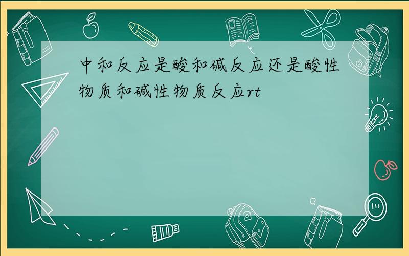 中和反应是酸和碱反应还是酸性物质和碱性物质反应rt