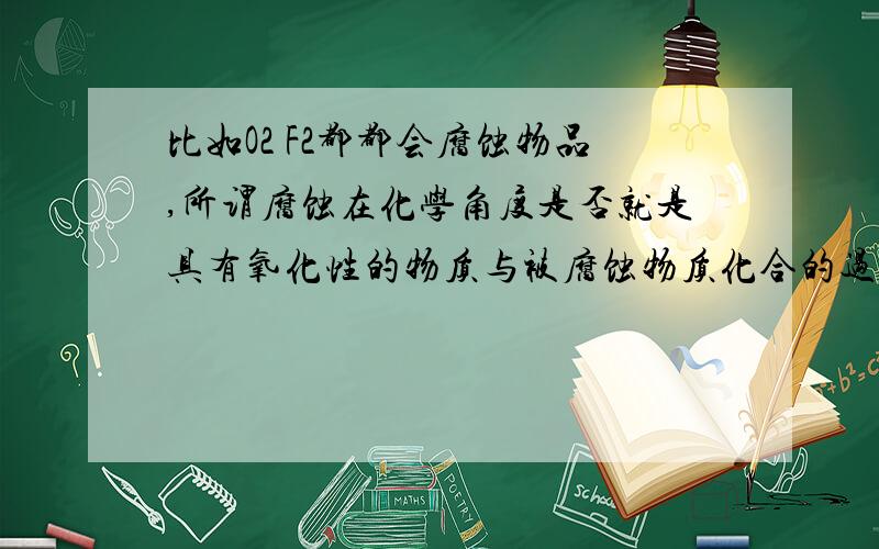 比如O2 F2都都会腐蚀物品,所谓腐蚀在化学角度是否就是具有氧化性的物质与被腐蚀物质化合的过程?