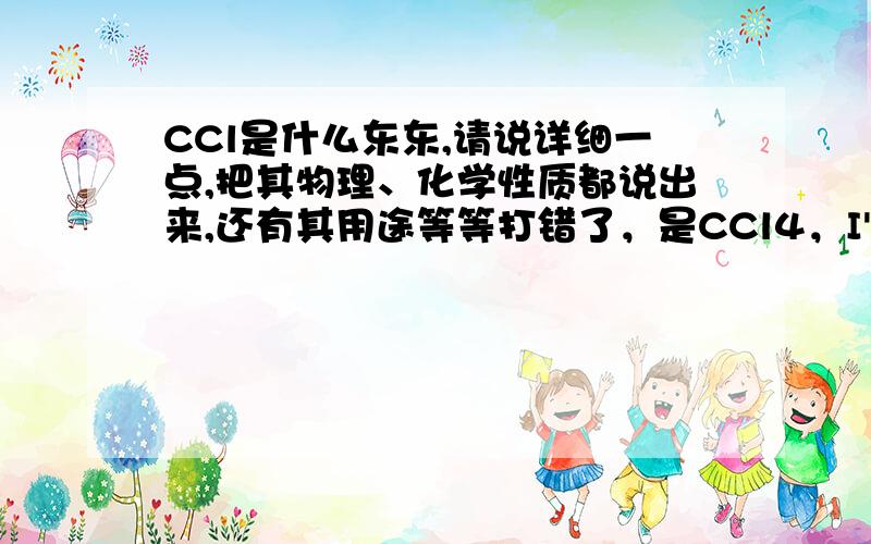 CCl是什么东东,请说详细一点,把其物理、化学性质都说出来,还有其用途等等打错了，是CCl4，I'm very sorry