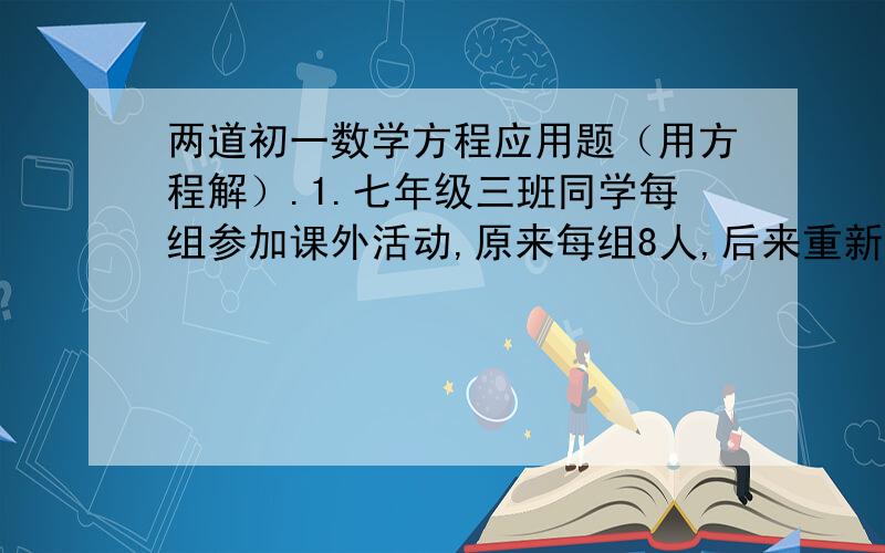 两道初一数学方程应用题（用方程解）.1.七年级三班同学每组参加课外活动,原来每组8人,后来重新编组,每组12人,这样比原来减少2组,问七年级三班共有多少同学?2.一堆苹果分给若干名小朋友,