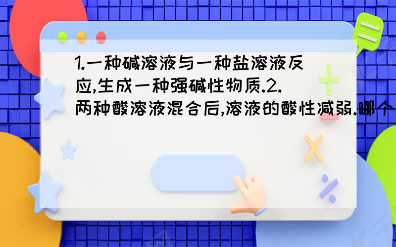 1.一种碱溶液与一种盐溶液反应,生成一种强碱性物质.2.两种酸溶液混合后,溶液的酸性减弱.哪个对?