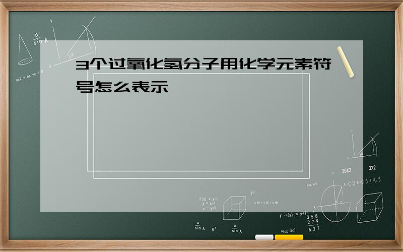 3个过氧化氢分子用化学元素符号怎么表示