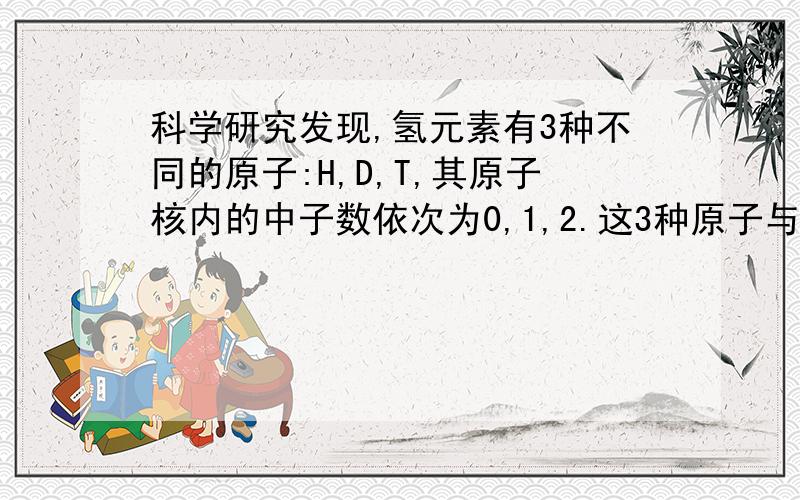 科学研究发现,氢元素有3种不同的原子:H,D,T,其原子核内的中子数依次为0,1,2.这3种原子与金属锂（元素符号为Li,相对原子质量为7）形成的氢化锂“三兄弟”——LiH,LiD,LiT是神舟七号的燃料.下