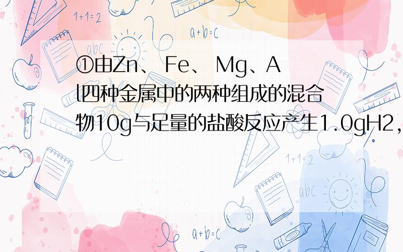 ①由Zn、 Fe、 Mg、Al四种金属中的两种组成的混合物10g与足量的盐酸反应产生1.0gH2,则混合无中一定有的金属是（c）A Zn B Fe C Al D Mg②将钠、镁、铝各0.3mol 分别放入100mL 1mol/L的盐酸中,同温同压