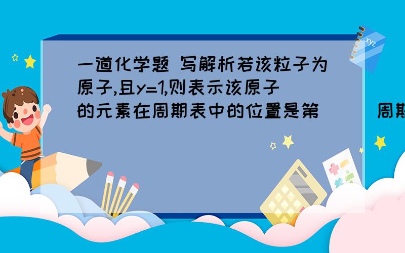 一道化学题 写解析若该粒子为原子,且y=1,则表示该原子的元素在周期表中的位置是第___周期