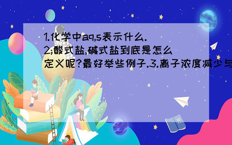 1.化学中aq,s表示什么.2;酸式盐,碱式盐到底是怎么定义呢?最好举些例子.3.离子浓度减少与什么有关?4.例题.向含有下列离子的溶液中分别加如烧碱固体.(溶液体积变化忽略),能引起离子浓度减少