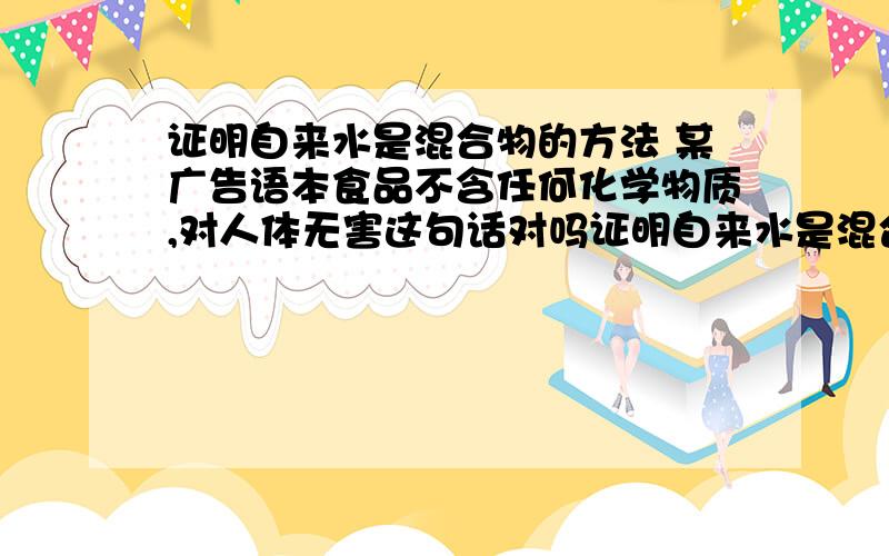 证明自来水是混合物的方法 某广告语本食品不含任何化学物质,对人体无害这句话对吗证明自来水是混合物的方法某广告语本食品不含任何化学物质,对人体无害这句话对吗 请说明原因