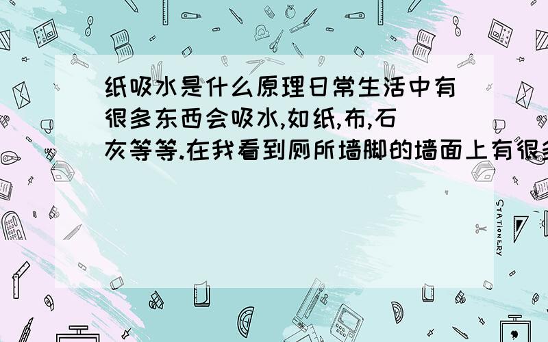 纸吸水是什么原理日常生活中有很多东西会吸水,如纸,布,石灰等等.在我看到厕所墙脚的墙面上有很多水时,我联想,为什么水会被吸上去,这不是在做反重力功吗?是谁在做功呢?水被提高了一个