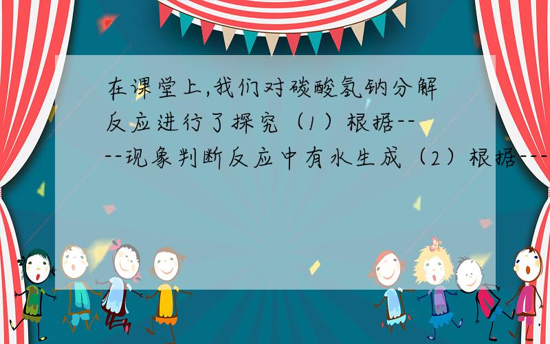 在课堂上,我们对碳酸氢钠分解反应进行了探究（1）根据----现象判断反应中有水生成（2）根据----现象判断反应中有CO2生成（3）碳酸氢钠受热分解的另一种生成物为Na2CO3,请写出该反应的化学