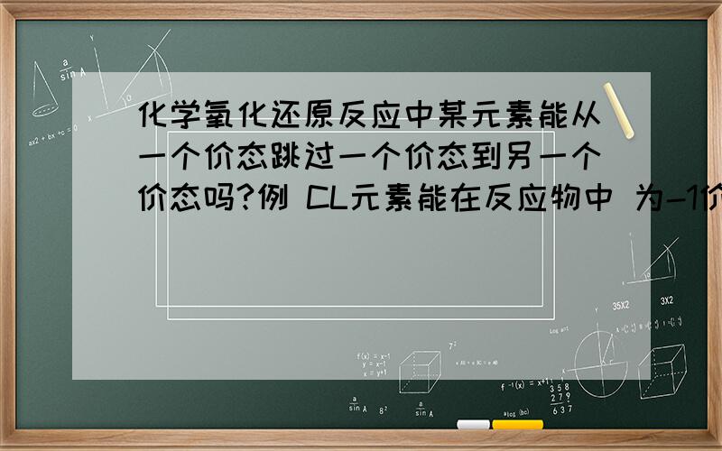 化学氧化还原反应中某元素能从一个价态跳过一个价态到另一个价态吗?例 CL元素能在反应物中 为-1价,而在生成物中为+1价吗?不好意思，没分了