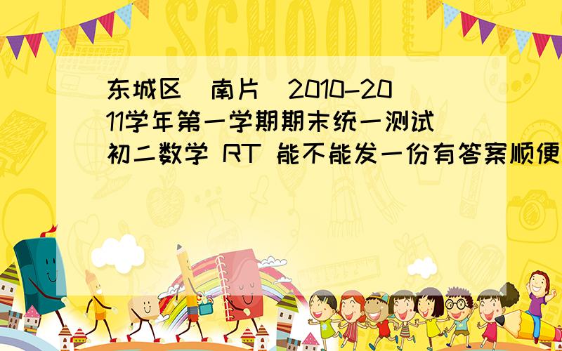 东城区(南片)2010-2011学年第一学期期末统一测试初二数学 RT 能不能发一份有答案顺便给答案,主要看看最后那道压轴题.