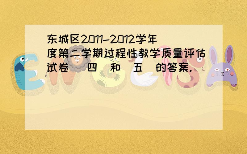 东城区2011-2012学年度第二学期过程性教学质量评估试卷 （四）和（五）的答案.