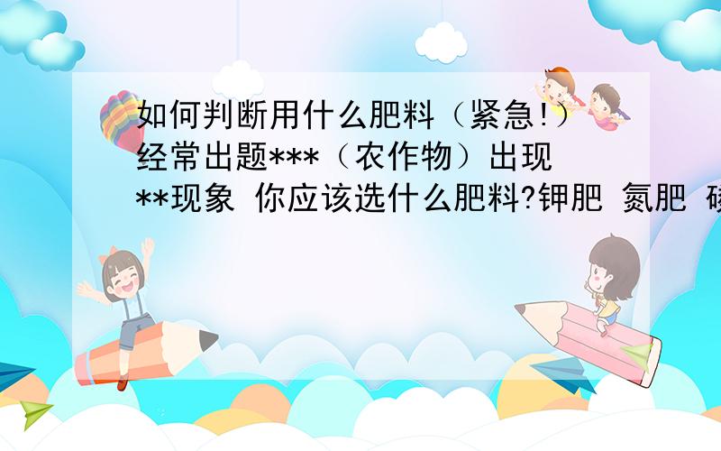 如何判断用什么肥料（紧急!）经常出题***（农作物）出现**现象 你应该选什么肥料?钾肥 氮肥 磷肥.