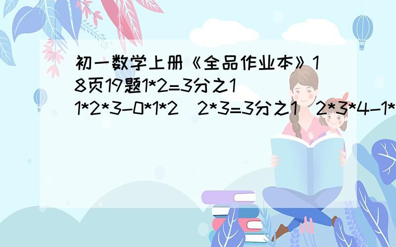 初一数学上册《全品作业本》18页19题1*2=3分之1（1*2*3-0*1*2）2*3=3分之1（2*3*4-1*2*3）3*4=3分之1（3*4*5-2*3*4）有以上3个等式相加可得1*2+2*3+3*4=3分之1*3*4*5=20读完以上材料,请你计算下题：1*2+2*3+3*4+