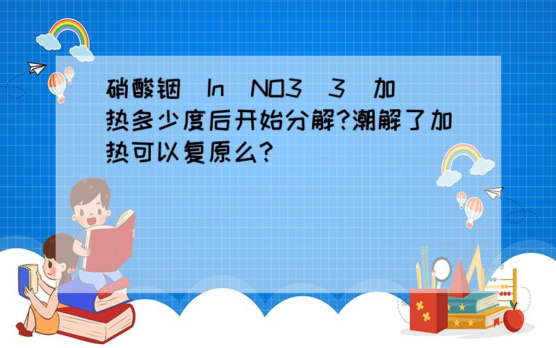 硝酸铟[In（NO3）3]加热多少度后开始分解?潮解了加热可以复原么?