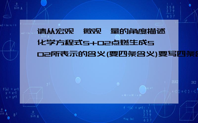 请从宏观,微观,量的角度描述化学方程式S+O2点燃生成SO2所表示的含义(要四条含义)要写四条含义！