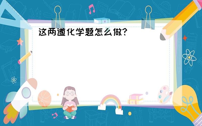 这两道化学题怎么做?