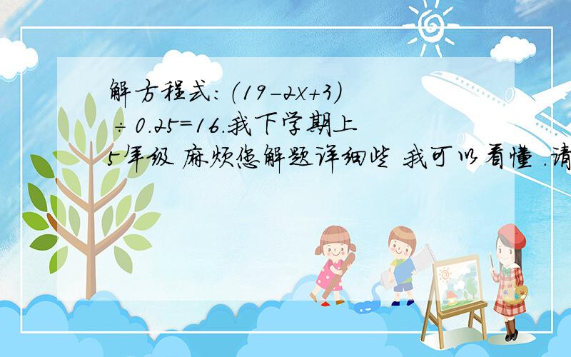 解方程式：（19-2x+3）÷0.25=16.我下学期上5年级 麻烦您解题详细些 我可以看懂 .请巧算这道题