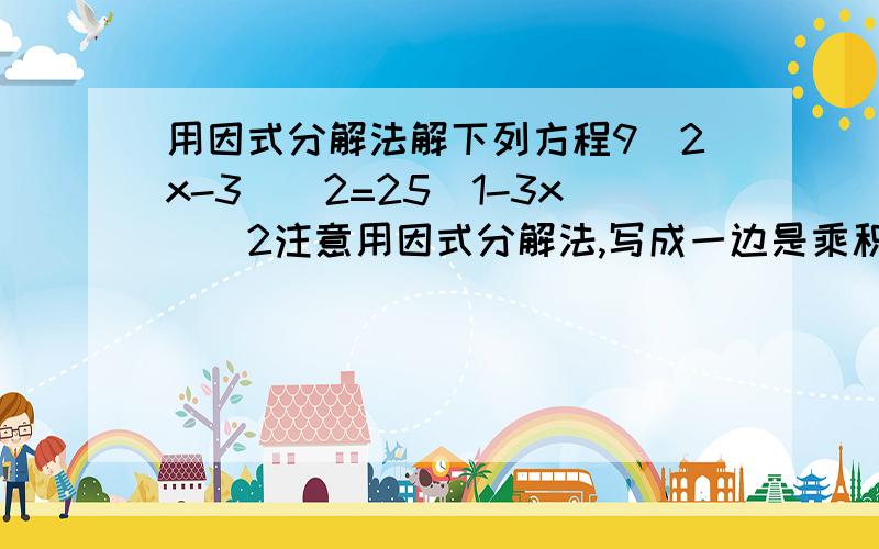 用因式分解法解下列方程9（2x-3）^2=25（1-3x）^2注意用因式分解法,写成一边是乘积,一边是0的形式参考答案是14/9和-4/21，不是的别闹，是的算出答案来 写错了，是9（2x+3）^2=25（1-3x）^2