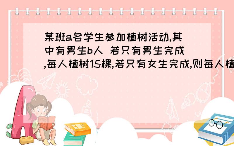 某班a名学生参加植树活动,其中有男生b人 若只有男生完成,每人植树15棵,若只有女生完成,则每人植树多少棵?（用代数式表示）