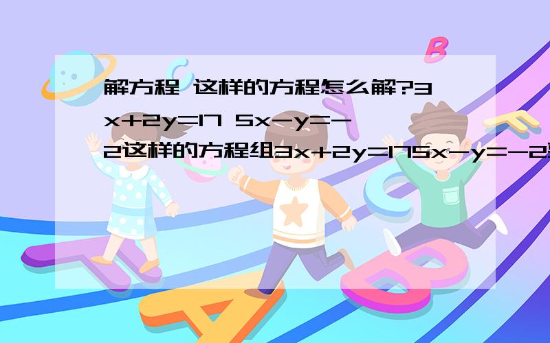 解方程 这样的方程怎么解?3x+2y=17 5x-y=-2这样的方程组3x+2y=175x-y=-2要方法 具体点