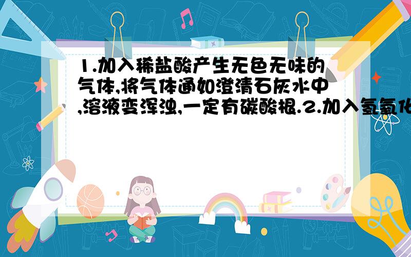 1.加入稀盐酸产生无色无味的气体,将气体通如澄清石灰水中,溶液变浑浊,一定有碳酸根.2.加入氢氧化钠溶液并加热,产生的气体能使润湿的红色石蕊试纸变蓝,一定有氨根.这两句话里一定对的