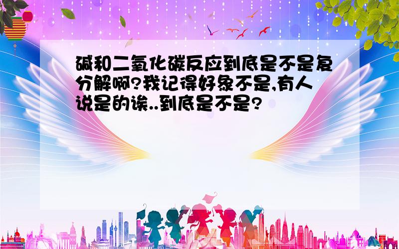 碱和二氧化碳反应到底是不是复分解啊?我记得好象不是,有人说是的诶..到底是不是?