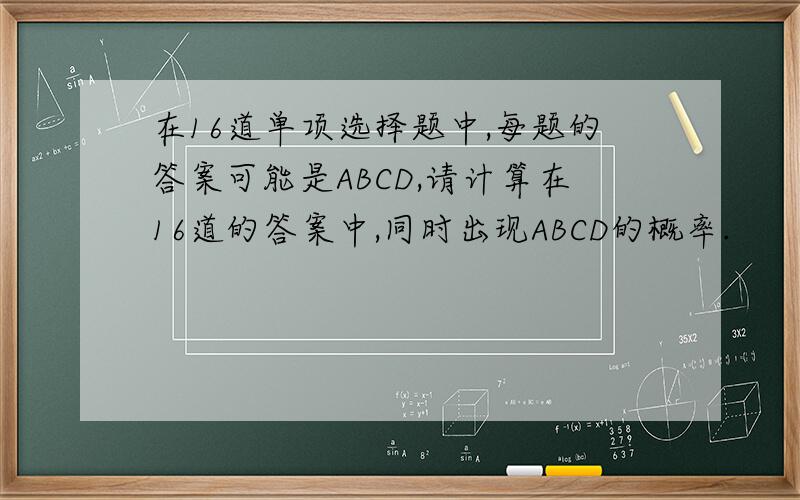 在16道单项选择题中,每题的答案可能是ABCD,请计算在16道的答案中,同时出现ABCD的概率.
