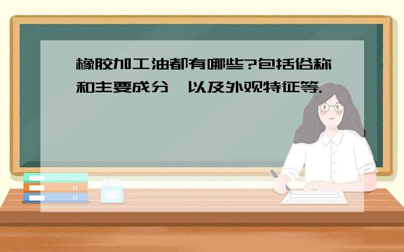 橡胶加工油都有哪些?包括俗称和主要成分,以及外观特征等.