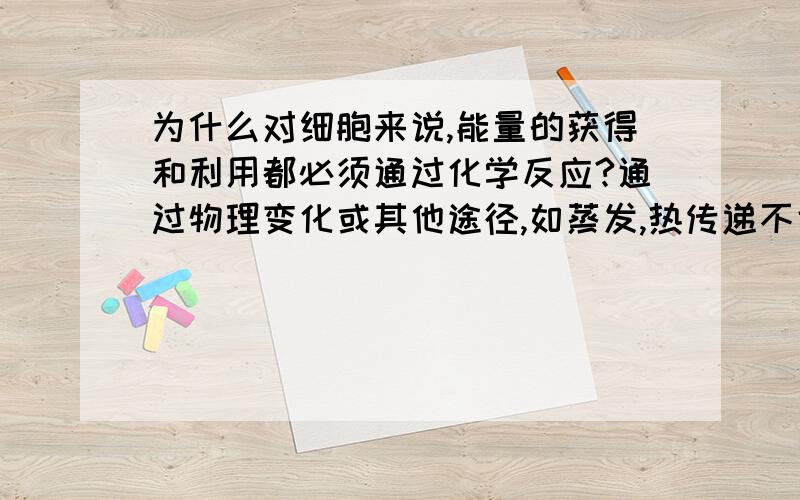 为什么对细胞来说,能量的获得和利用都必须通过化学反应?通过物理变化或其他途径,如蒸发,热传递不也可以获得能量?