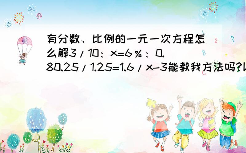 有分数、比例的一元一次方程怎么解3/10：x=6％：0.80.25/1.25=1.6/x-3能教我方法吗?以上面两道题为例,