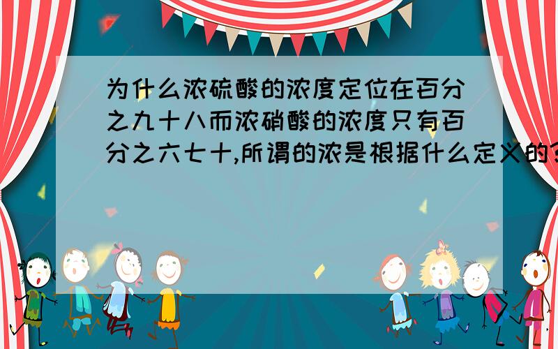 为什么浓硫酸的浓度定位在百分之九十八而浓硝酸的浓度只有百分之六七十,所谓的浓是根据什么定义的?迷惑?请过来人指点迷津.