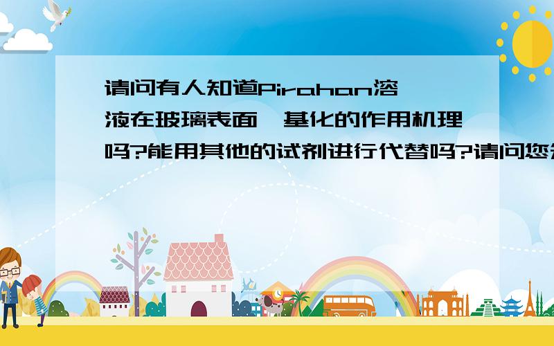 请问有人知道Pirahan溶液在玻璃表面羟基化的作用机理吗?能用其他的试剂进行代替吗?请问您知道它作用的机理吗？有什么可以替代的呢？