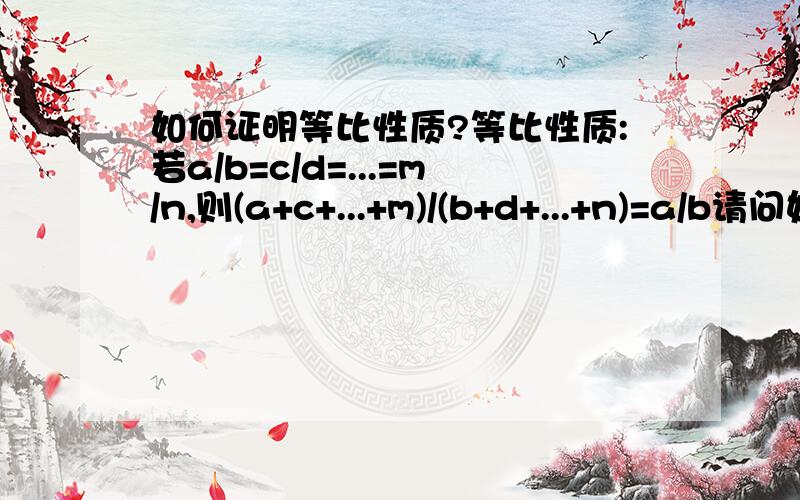 如何证明等比性质?等比性质:若a/b=c/d=...=m/n,则(a+c+...+m)/(b+d+...+n)=a/b请问如何证明这个定理?