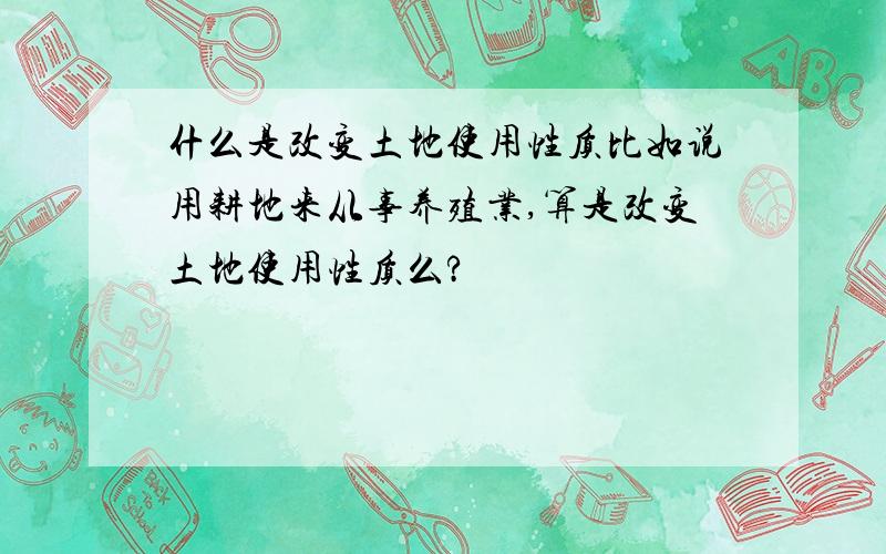 什么是改变土地使用性质比如说用耕地来从事养殖业,算是改变土地使用性质么?