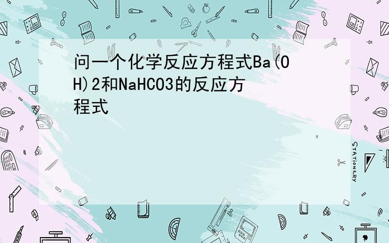 问一个化学反应方程式Ba(OH)2和NaHCO3的反应方程式