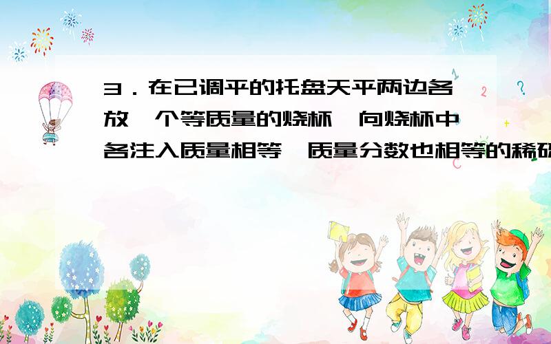 3．在已调平的托盘天平两边各放一个等质量的烧杯,向烧杯中各注入质量相等、质量分数也相等的稀硫酸.然后在左盘的烧杯中投入一定质量的金属X粉末,同时在右盘的烧杯中放入与X等质量的