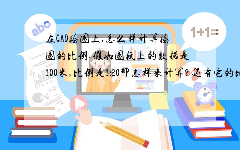 在CAD绘图上,怎么样计算绘图的比例,假如图纸上的数据是100米,比例是1：20那怎样来计算?还有它的比例因子怎么算?1：500?1：1000?1：10000呢?我是个刚入门的新手,