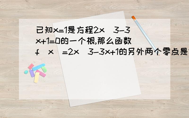 已知x=1是方程2x^3-3x+1=0的一个根,那么函数f（x）=2x^3-3x+1的另外两个零点是?