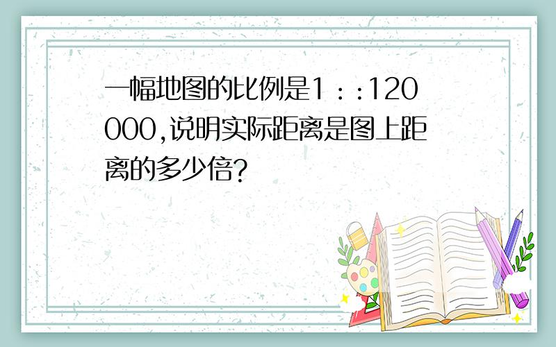 一幅地图的比例是1：:120000,说明实际距离是图上距离的多少倍?