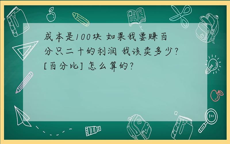 成本是100块 如果我要赚百分只二十的利润 我该卖多少?[百分比] 怎么算的?