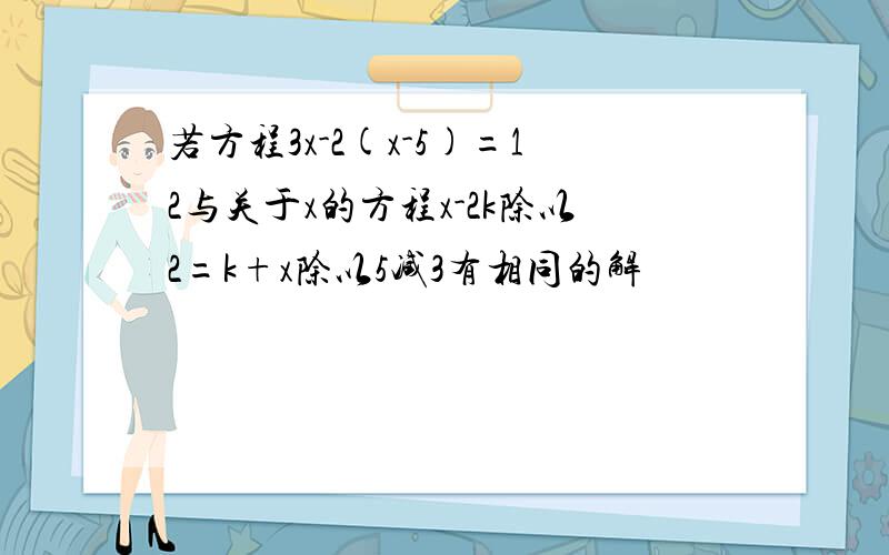 若方程3x-2(x-5)=12与关于x的方程x-2k除以2=k+x除以5减3有相同的解